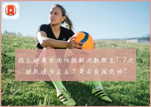 格瓦迪奥尔场均抢断次数跌至1.2次，被改造为左后卫是否自废武功？