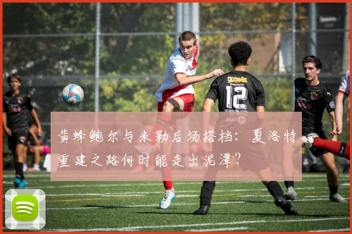黄蜂鲍尔与米勒后场搭档：夏洛特重建之路何时能走出泥潭？