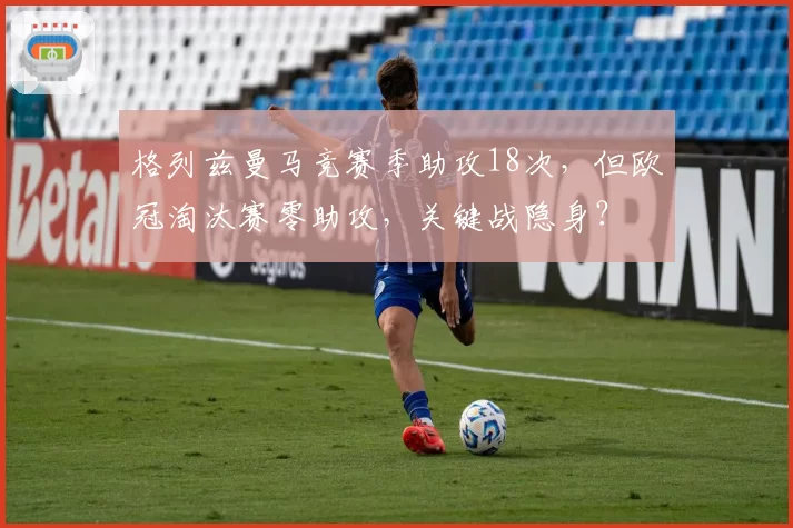 格列兹曼马竞赛季助攻18次，但欧冠淘汰赛零助攻，关键战隐身？