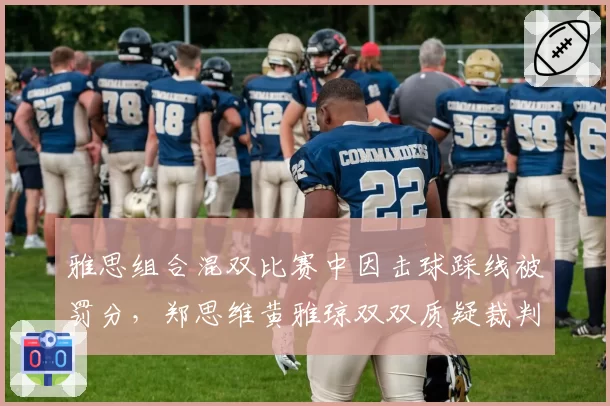 雅思组合混双比赛中因击球踩线被罚分，郑思维黄雅琼双双质疑裁判视线受阻