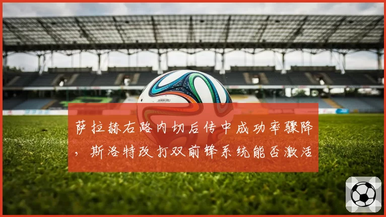 萨拉赫右路内切后传中成功率骤降，斯洛特改打双前锋系统能否激活左翼效率