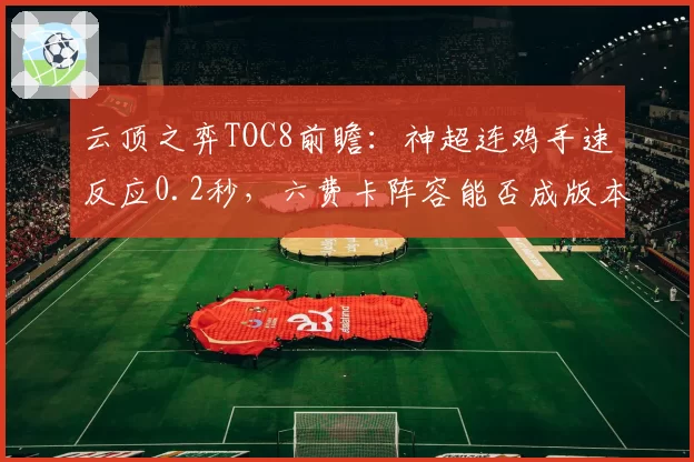 云顶之弈TOC8前瞻：神超连鸡手速反应0.2秒，六费卡阵容能否成版本答案？