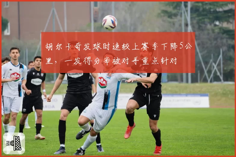胡尔卡奇发球时速较上赛季下降5公里,一发得分率被对手重点针对