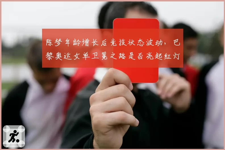 陈梦年龄增长后竞技状态波动，巴黎奥运女单卫冕之路是否亮起红灯？
