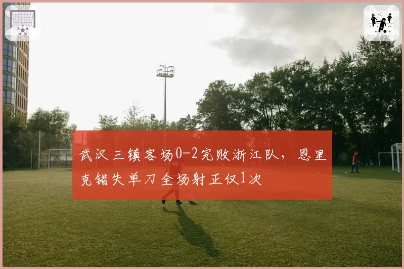 武汉三镇客场0-2完败浙江队，恩里克错失单刀全场射正仅1次