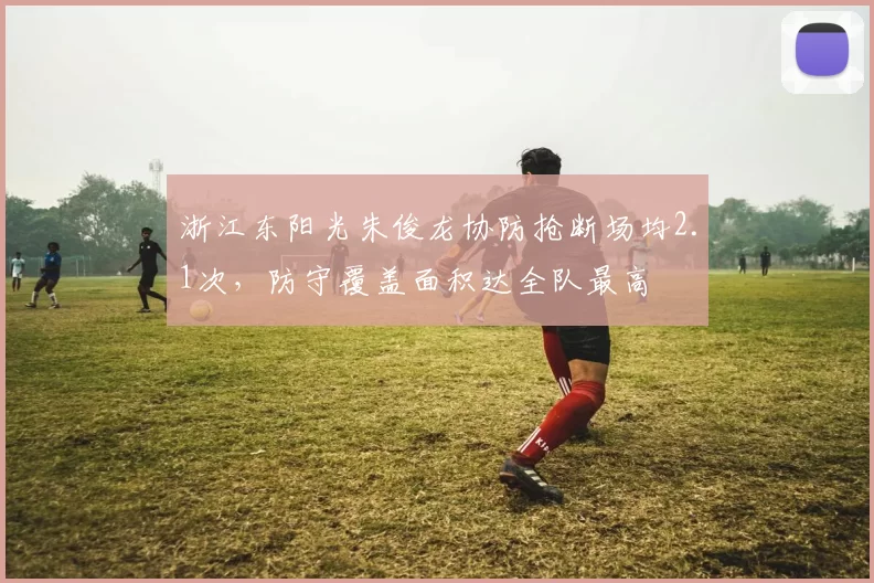 浙江东阳光朱俊龙协防抢断场均2.1次，防守覆盖面积达全队最高