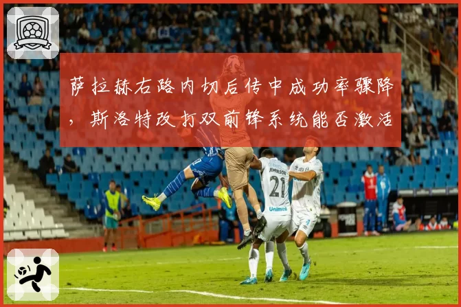 萨拉赫右路内切后传中成功率骤降，斯洛特改打双前锋系统能否激活左翼效率