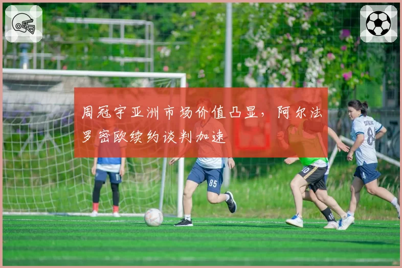 周冠宇亚洲市场价值凸显，阿尔法罗密欧续约谈判加速
