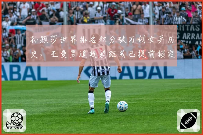孙颖莎世界排名积分破万创女乒历史，王曼昱追赶差距或已提前锁定巴黎周期？