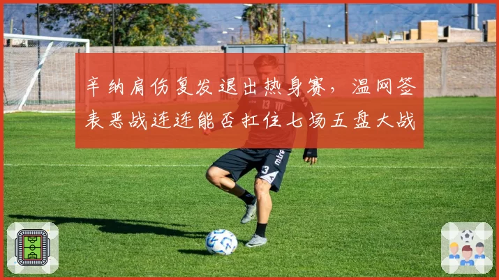 辛纳肩伤复发退出热身赛,温网签表恶战连连能否扛住七场五盘大战?