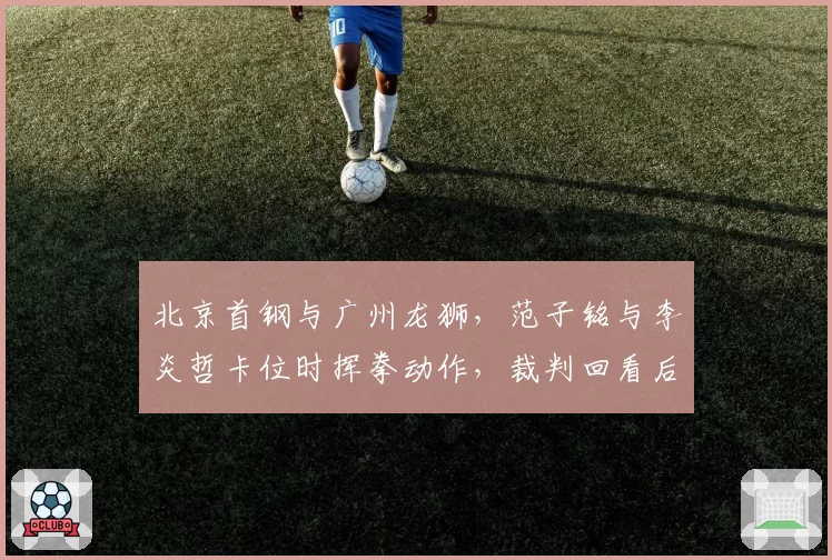 北京首钢与广州龙狮，范子铭与李炎哲卡位时挥拳动作，裁判回看后只吹普通犯规