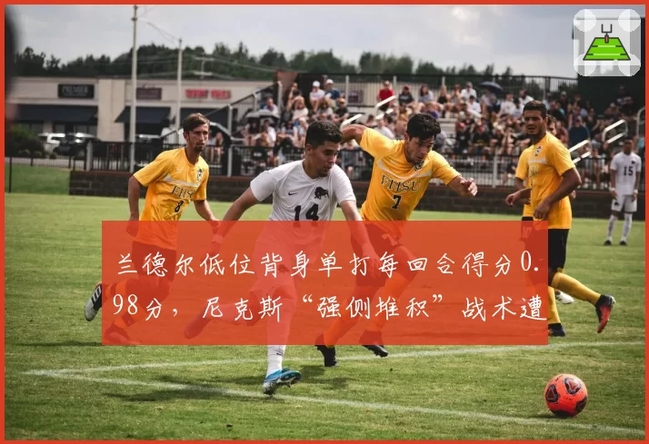 兰德尔低位背身单打每回合得分0.98分，尼克斯“强侧堆积”战术遭针对性限制