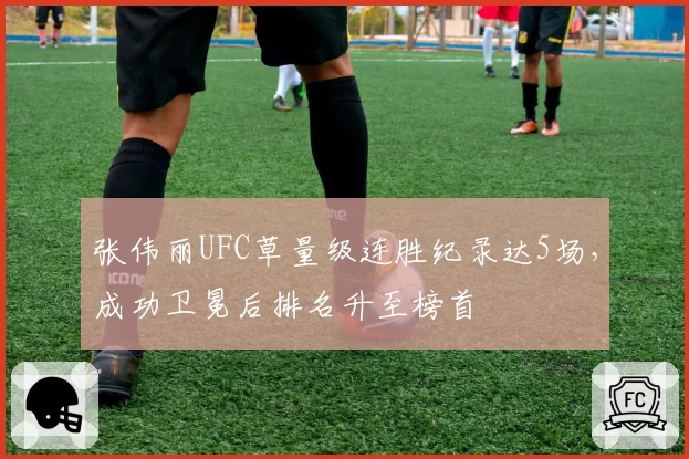 张伟丽UFC草量级连胜纪录达5场，成功卫冕后排名升至榜首