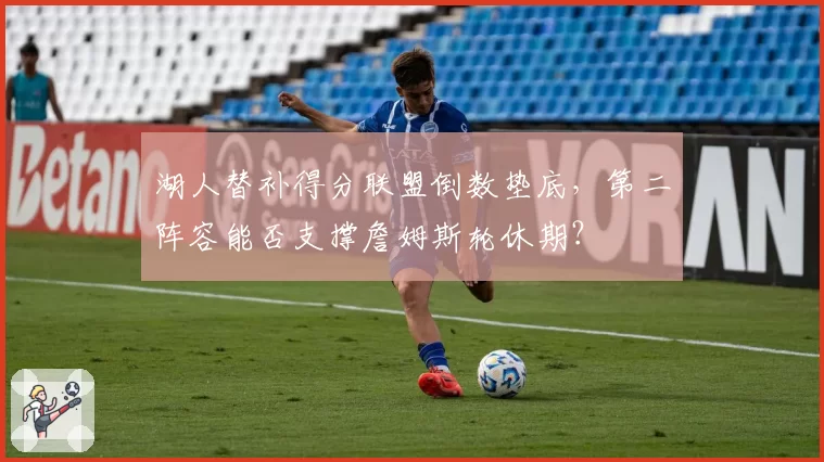 湖人替补得分联盟倒数垫底，第二阵容能否支撑詹姆斯轮休期？