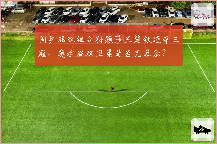国乒混双组合孙颖莎王楚钦连夺三冠，奥运混双卫冕是否无悬念？