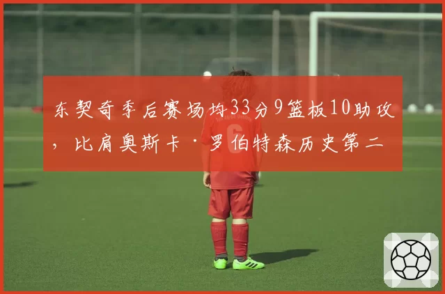 东契奇季后赛场均33分9篮板10助攻，比肩奥斯卡·罗伯特森历史第二