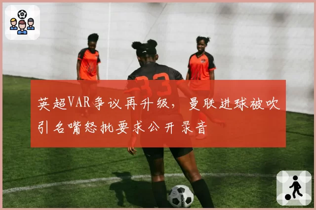 英超VAR争议再升级，曼联进球被吹引名嘴怒批要求公开录音