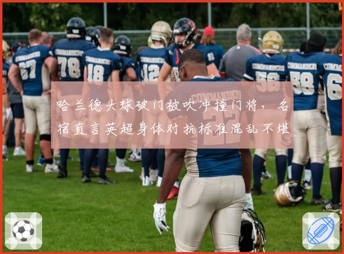 哈兰德头球破门被吹冲撞门将，名宿直言英超身体对抗标准混乱不堪？