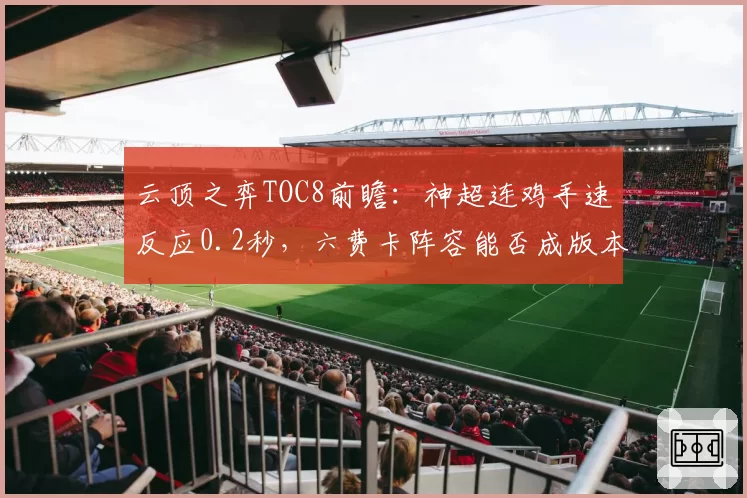 云顶之弈TOC8前瞻：神超连鸡手速反应0.2秒，六费卡阵容能否成版本答案？