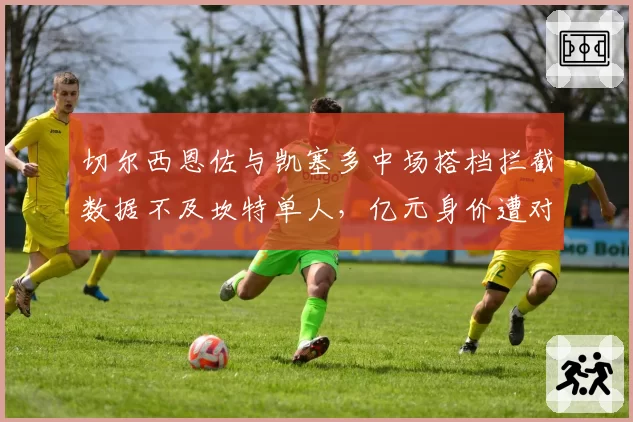 切尔西恩佐与凯塞多中场搭档拦截数据不及坎特单人，亿元身价遭对比审视