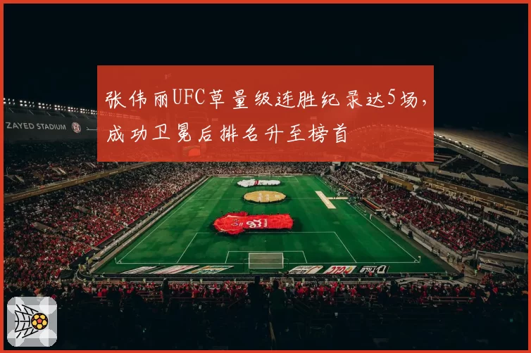 张伟丽UFC草量级连胜纪录达5场，成功卫冕后排名升至榜首