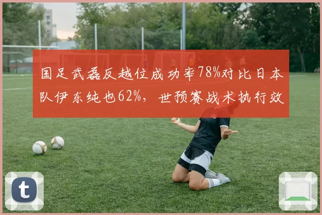 国足武磊反越位成功率78%对比日本队伊东纯也62%，世预赛战术执行效率成胜负手