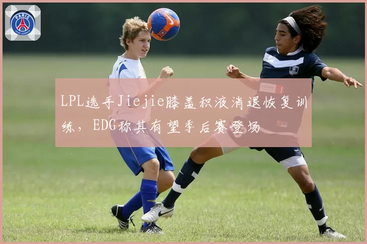 LPL选手Jiejie膝盖积液消退恢复训练，EDG称其有望季后赛登场