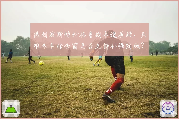 热刺波斯特科格鲁战术遭质疑，列维冬季转会窗是否支持补强防线？