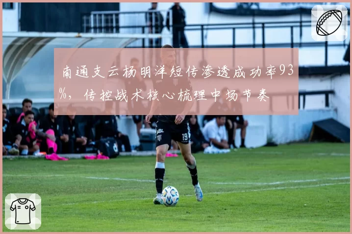 南通支云杨明洋短传渗透成功率93%，传控战术核心梳理中场节奏