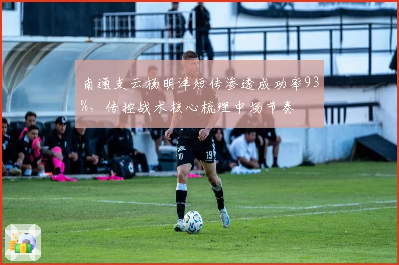 南通支云杨明洋短传渗透成功率93%，传控战术核心梳理中场节奏
