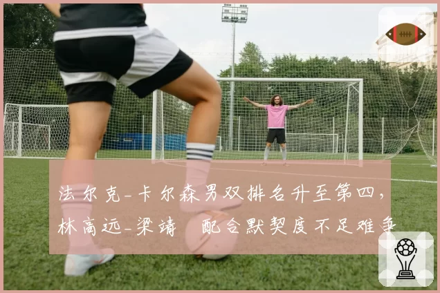 法尔克_卡尔森男双排名升至第四，林高远_梁靖崑配合默契度不足难争冠？