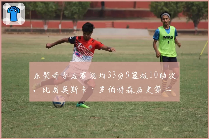 东契奇季后赛场均33分9篮板10助攻，比肩奥斯卡·罗伯特森历史第二