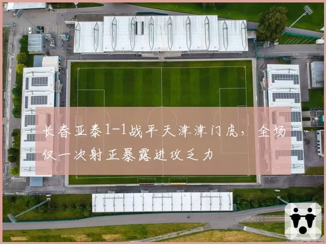 长春亚泰1-1战平天津津门虎，全场仅一次射正暴露进攻乏力