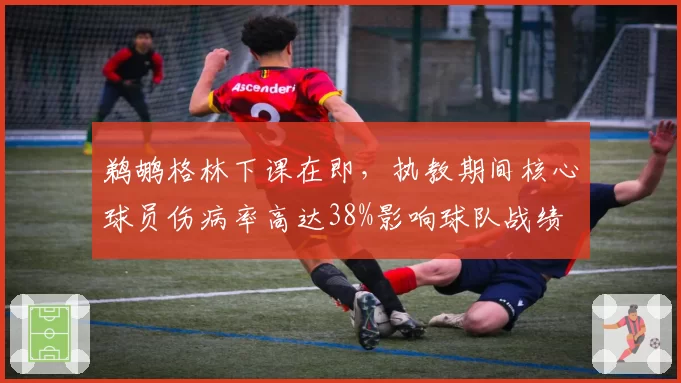 鹈鹕格林下课在即，执教期间核心球员伤病率高达38%影响球队战绩