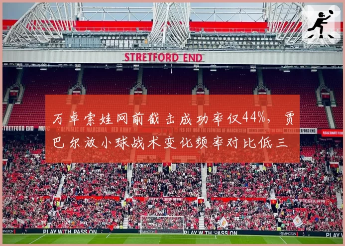 万卓索娃网前截击成功率仅44%，贾巴尔放小球战术变化频率对比低三成