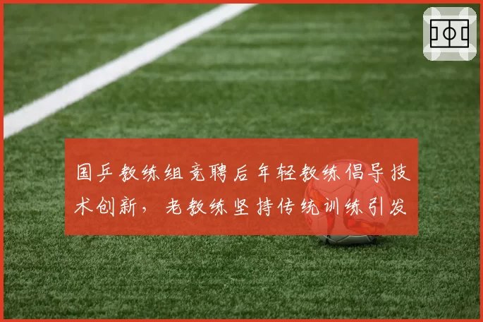 国乒教练组竞聘后年轻教练倡导技术创新，老教练坚持传统训练引发体系碰撞
