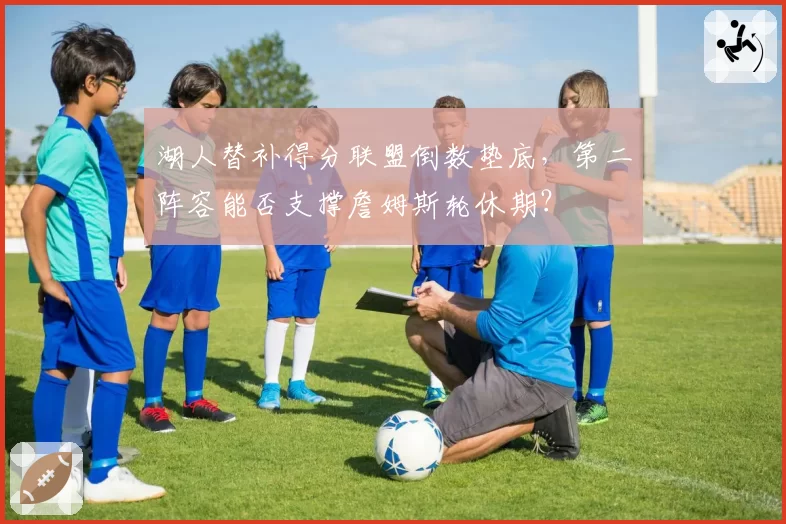 湖人替补得分联盟倒数垫底，第二阵容能否支撑詹姆斯轮休期？