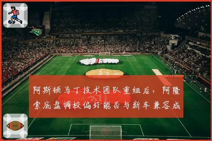 阿斯顿马丁技术团队重组后，阿隆索底盘调校偏好能否与新车兼容成关键