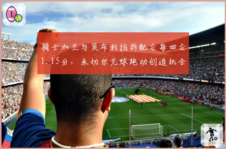 骑士加兰与莫布利挡拆配合每回合1.15分，米切尔无球跑动创造机会