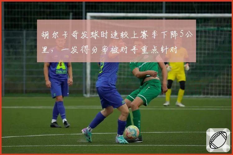 胡尔卡奇发球时速较上赛季下降5公里，一发得分率被对手重点针对