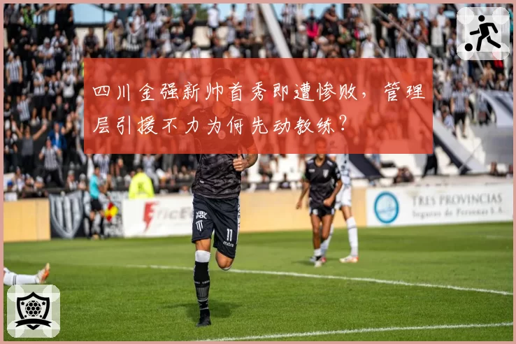 四川金强新帅首秀即遭惨败，管理层引援不力为何先动教练？