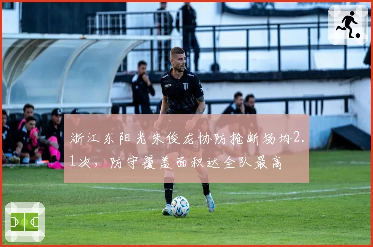 浙江东阳光朱俊龙协防抢断场均2.1次，防守覆盖面积达全队最高