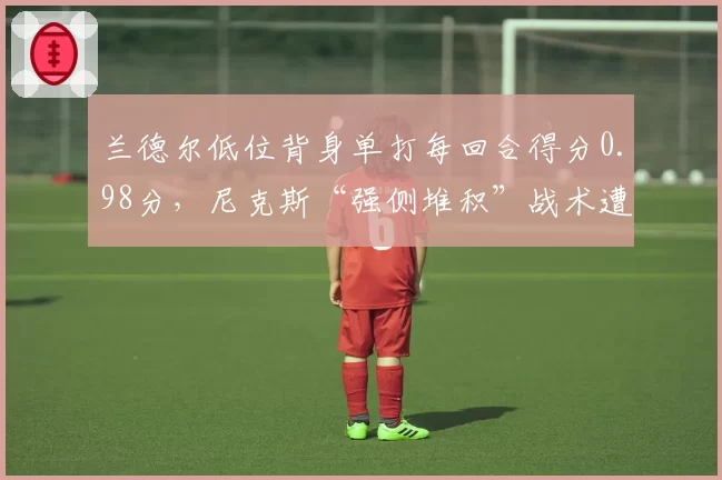 兰德尔低位背身单打每回合得分0.98分，尼克斯“强侧堆积”战术遭针对性限制