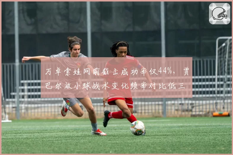 万卓索娃网前截击成功率仅44%，贾巴尔放小球战术变化频率对比低三成