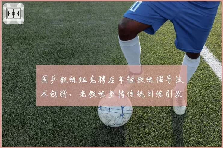 国乒教练组竞聘后年轻教练倡导技术创新,老教练坚持传统训练引发体系碰撞