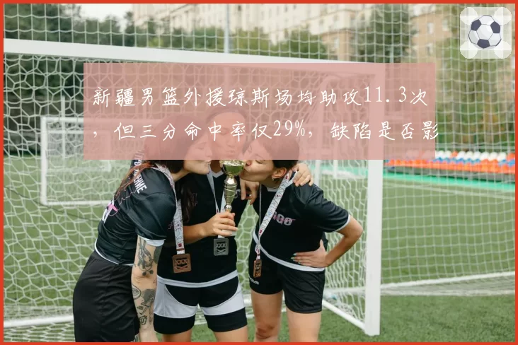 新疆男篮外援琼斯场均助攻11.3次，但三分命中率仅29%，缺陷是否影响争冠？