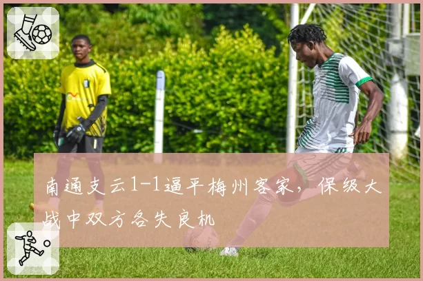南通支云1-1逼平梅州客家，保级大战中双方各失良机