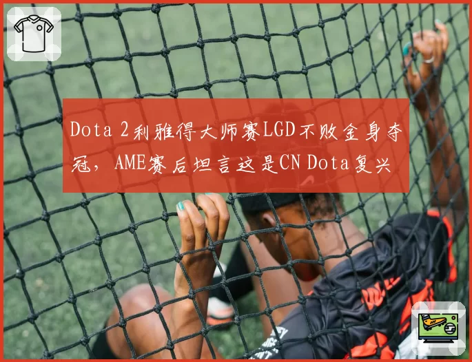 Dota 2利雅得大师赛LGD不败金身夺冠，AME赛后坦言这是CN Dota复兴元年