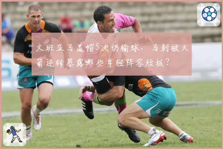 文班亚马盖帽5次仍输球，马刺被火箭逆转暴露哪些年轻阵容短板？