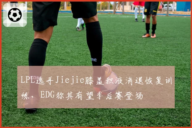 LPL选手Jiejie膝盖积液消退恢复训练，EDG称其有望季后赛登场